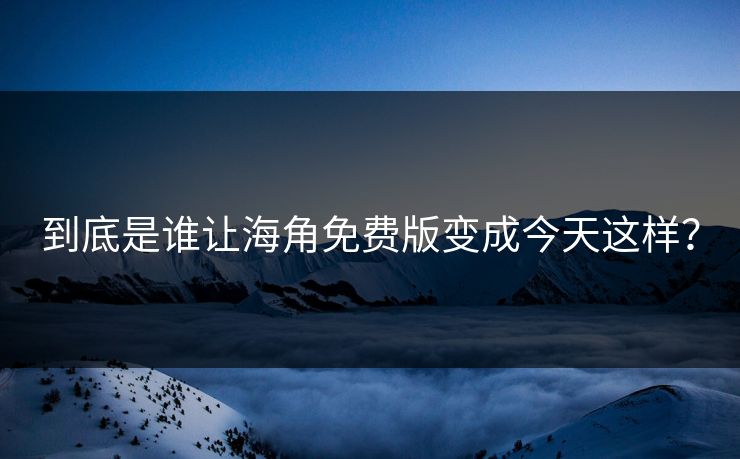 到底是谁让海角免费版变成今天这样？