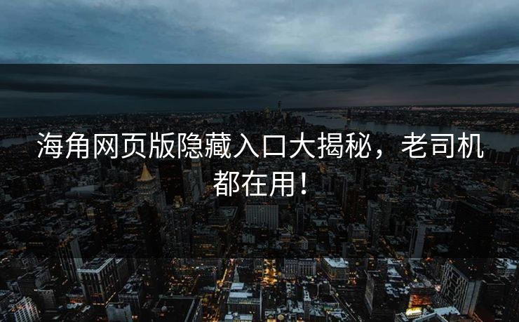海角网页版隐藏入口大揭秘，老司机都在用！