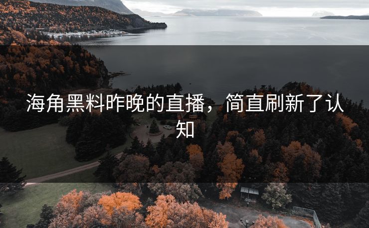 海角黑料昨晚的直播，简直刷新了认知