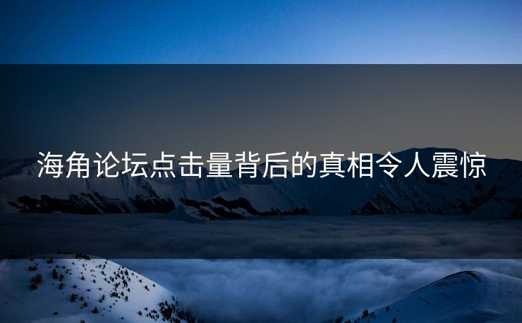 海角论坛点击量背后的真相令人震惊