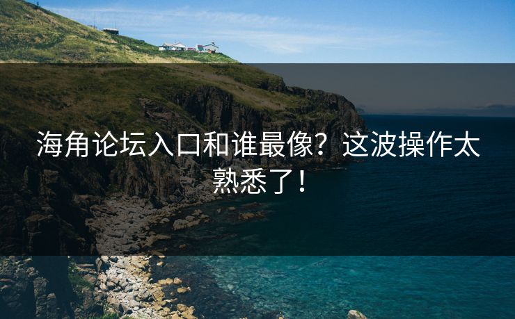 海角论坛入口和谁最像？这波操作太熟悉了！