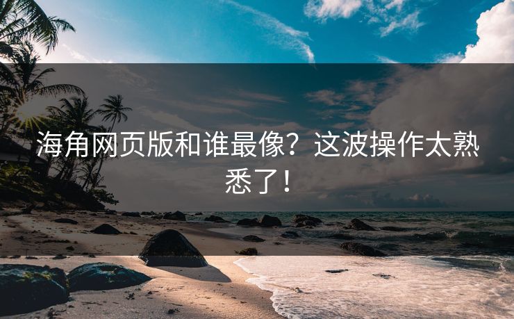 海角网页版和谁最像？这波操作太熟悉了！