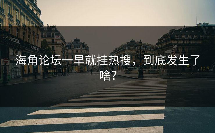 海角论坛一早就挂热搜，到底发生了啥？
