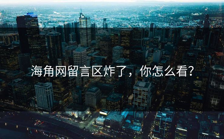 海角网留言区炸了，你怎么看？