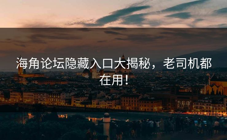 海角论坛隐藏入口大揭秘，老司机都在用！