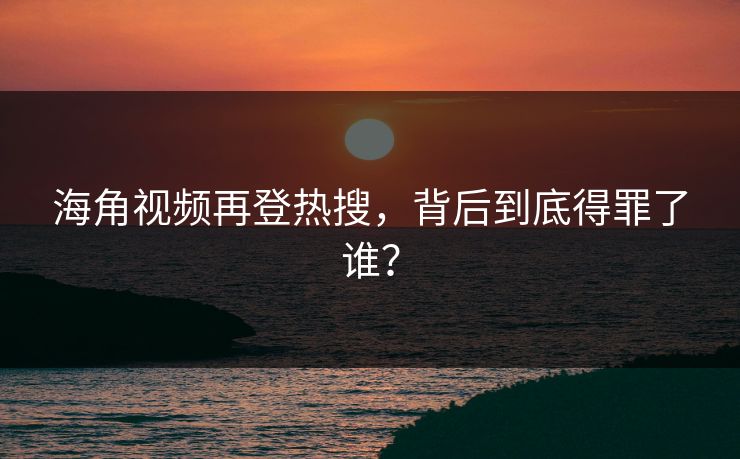 海角视频再登热搜，背后到底得罪了谁？