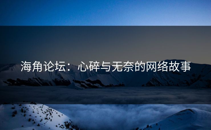海角论坛：心碎与无奈的网络故事