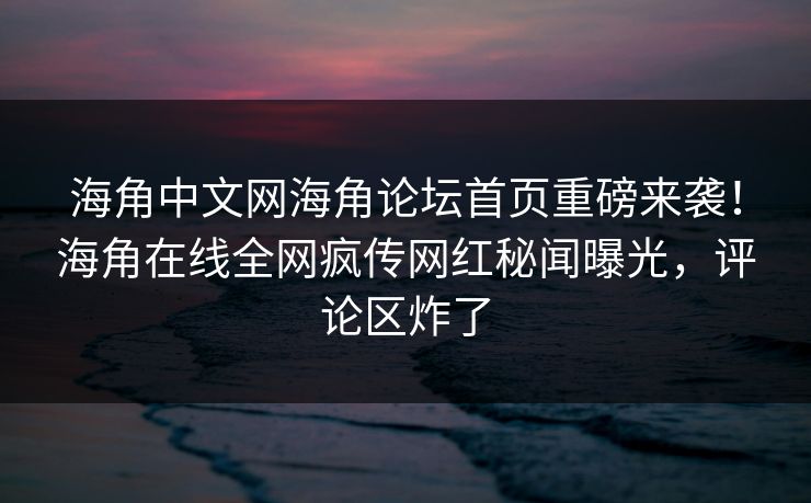 海角中文网海角论坛首页重磅来袭！海角在线全网疯传网红秘闻曝光，评论区炸了