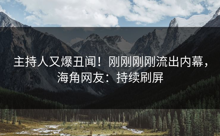 主持人又爆丑闻！刚刚刚刚流出内幕，海角网友：持续刷屏