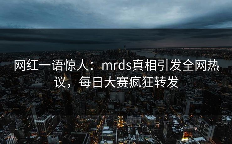 网红一语惊人：mrds真相引发全网热议，每日大赛疯狂转发