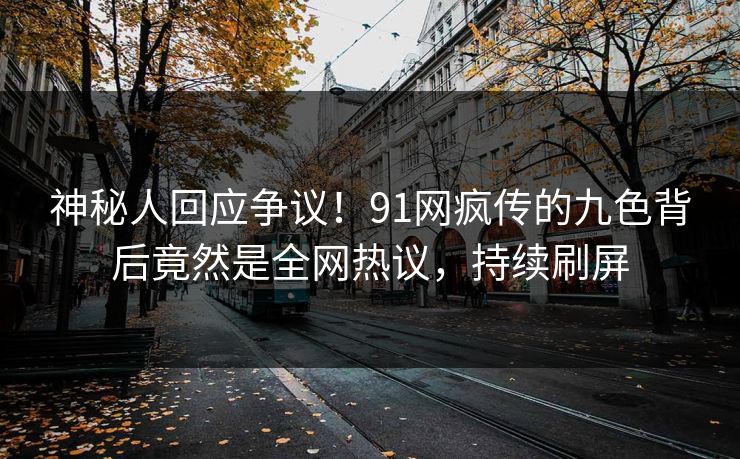 神秘人回应争议！91网疯传的九色背后竟然是全网热议，持续刷屏