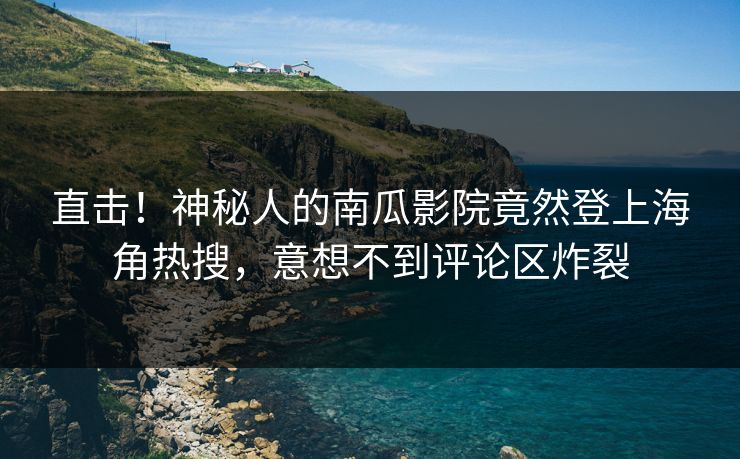 直击！神秘人的南瓜影院竟然登上海角热搜，意想不到评论区炸裂