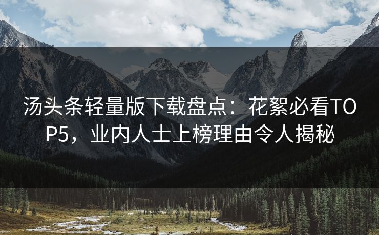 汤头条轻量版下载盘点：花絮必看TOP5，业内人士上榜理由令人揭秘