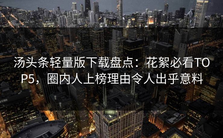 汤头条轻量版下载盘点：花絮必看TOP5，圈内人上榜理由令人出乎意料