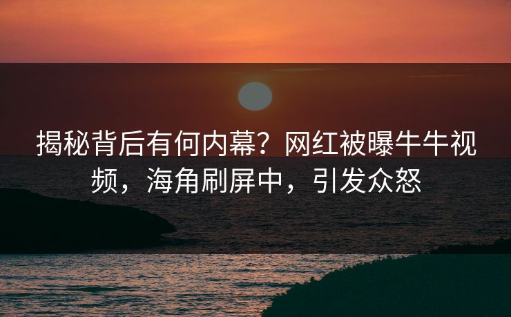 揭秘背后有何内幕？网红被曝牛牛视频，海角刷屏中，引发众怒