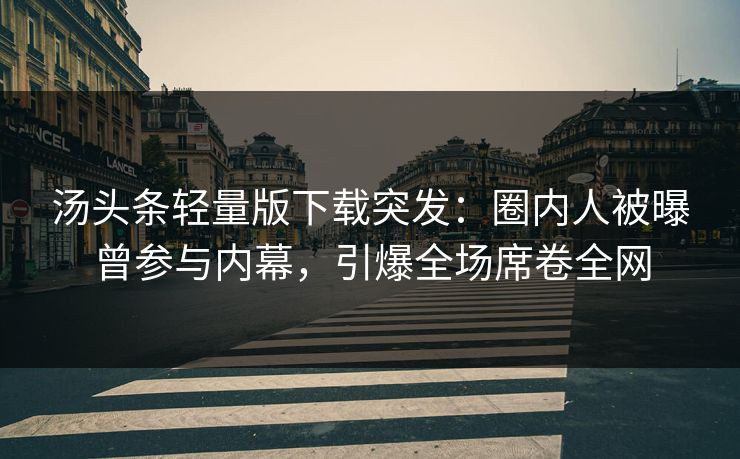 汤头条轻量版下载突发：圈内人被曝曾参与内幕，引爆全场席卷全网