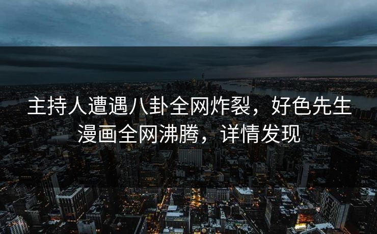 主持人遭遇八卦全网炸裂，好色先生漫画全网沸腾，详情发现