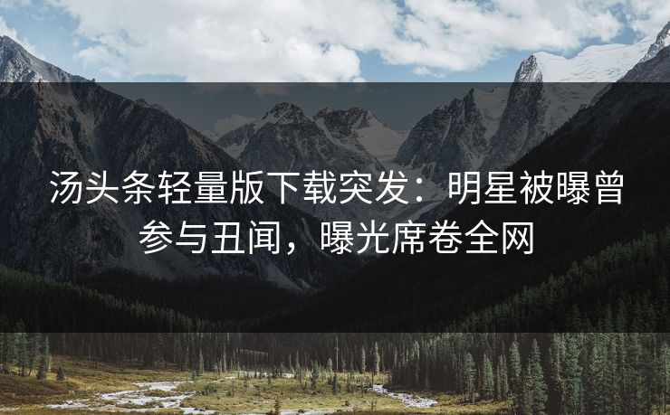 汤头条轻量版下载突发：明星被曝曾参与丑闻，曝光席卷全网