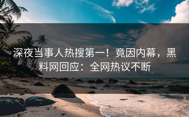 深夜当事人热搜第一！竟因内幕，黑料网回应：全网热议不断