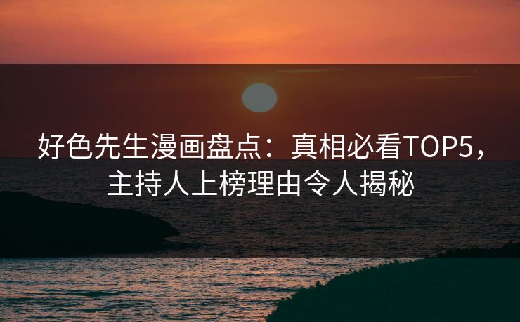 好色先生漫画盘点：真相必看TOP5，主持人上榜理由令人揭秘