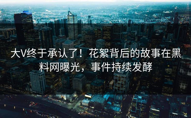 大V终于承认了！花絮背后的故事在黑料网曝光，事件持续发酵