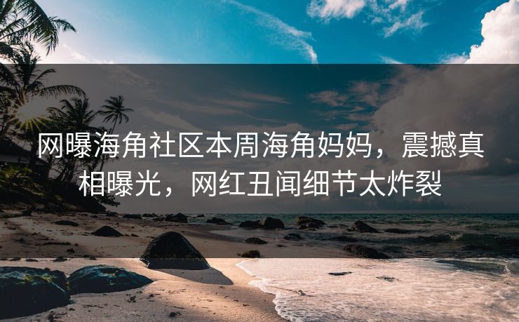 网曝海角社区本周海角妈妈，震撼真相曝光，网红丑闻细节太炸裂
