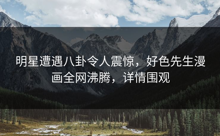 明星遭遇八卦令人震惊，好色先生漫画全网沸腾，详情围观