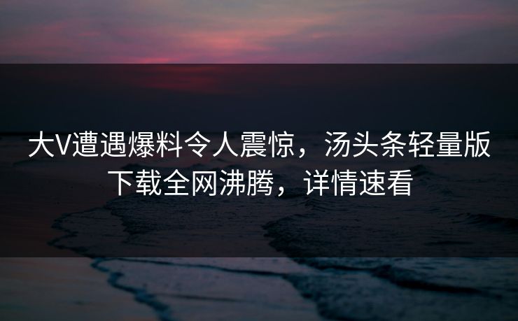 大V遭遇爆料令人震惊，汤头条轻量版下载全网沸腾，详情速看