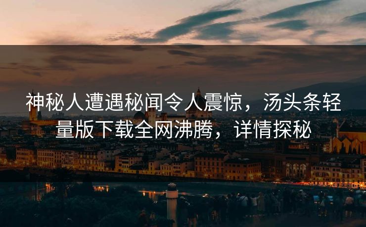 神秘人遭遇秘闻令人震惊，汤头条轻量版下载全网沸腾，详情探秘