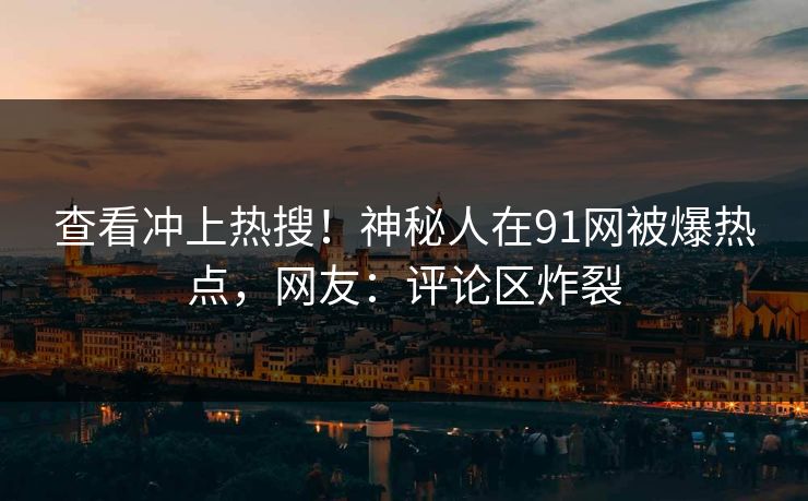 查看冲上热搜！神秘人在91网被爆热点，网友：评论区炸裂