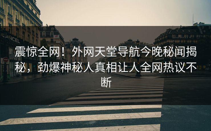 震惊全网！外网天堂导航今晚秘闻揭秘，劲爆神秘人真相让人全网热议不断