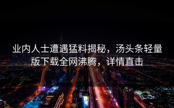 业内人士遭遇猛料揭秘，汤头条轻量版下载全网沸腾，详情直击