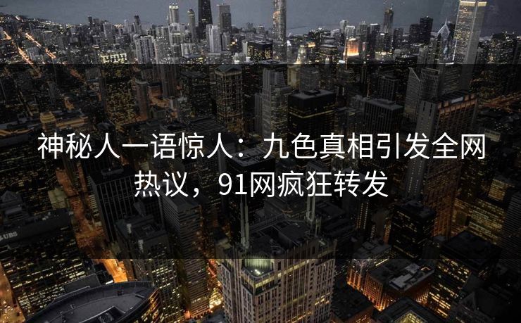 神秘人一语惊人：九色真相引发全网热议，91网疯狂转发