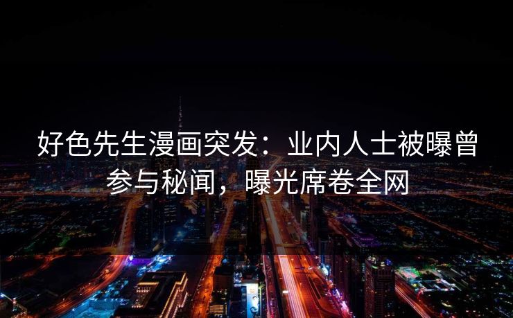 好色先生漫画突发：业内人士被曝曾参与秘闻，曝光席卷全网