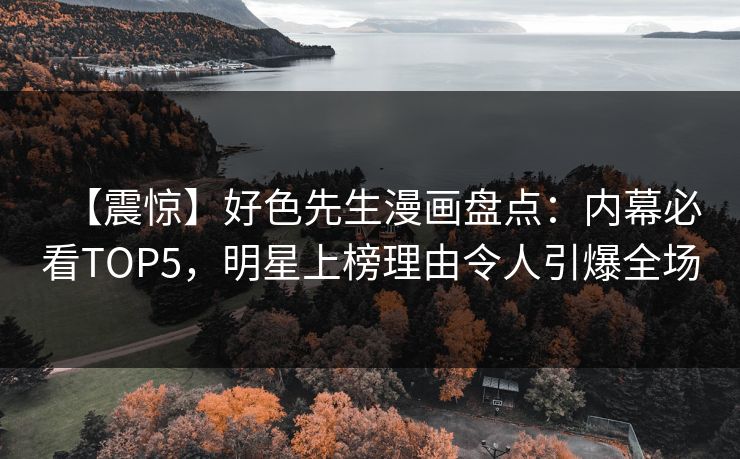 【震惊】好色先生漫画盘点：内幕必看TOP5，明星上榜理由令人引爆全场
