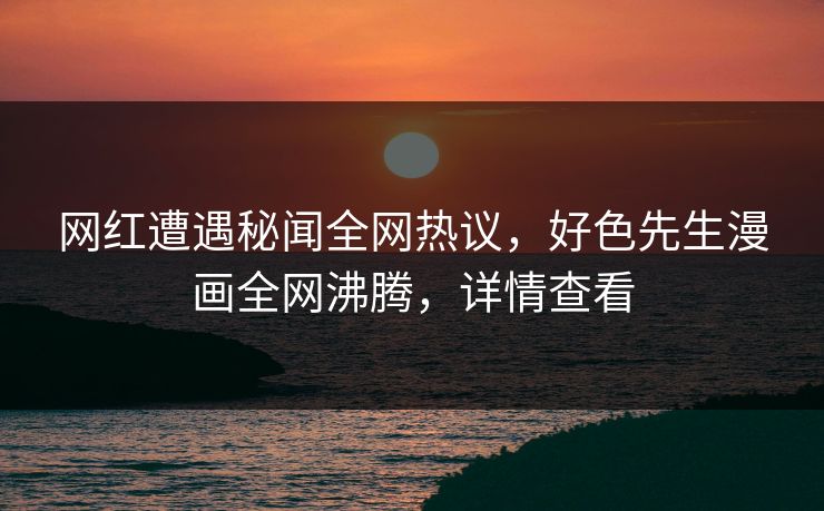 网红遭遇秘闻全网热议，好色先生漫画全网沸腾，详情查看