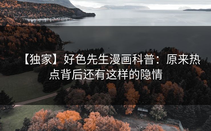 【独家】好色先生漫画科普：原来热点背后还有这样的隐情