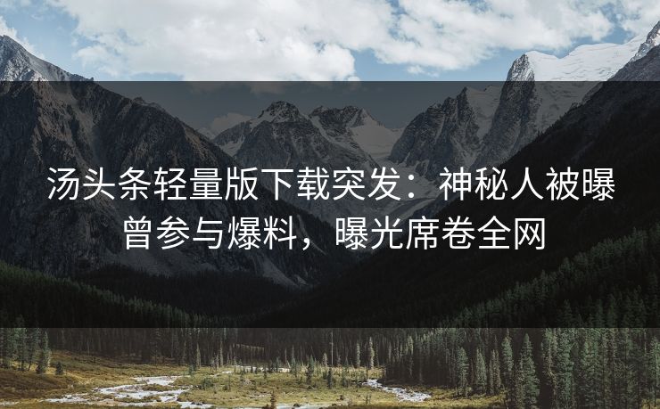 汤头条轻量版下载突发：神秘人被曝曾参与爆料，曝光席卷全网
