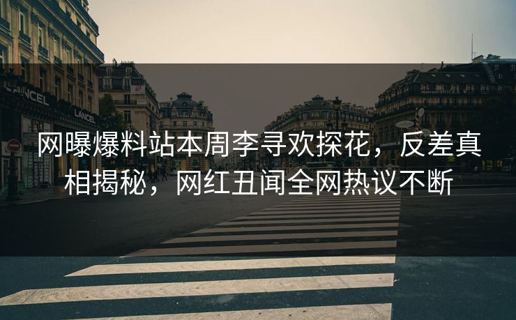 网曝爆料站本周李寻欢探花，反差真相揭秘，网红丑闻全网热议不断