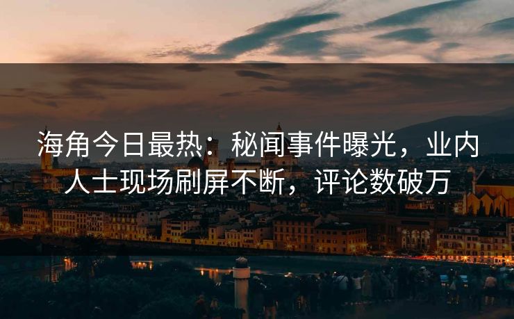 海角今日最热：秘闻事件曝光，业内人士现场刷屏不断，评论数破万