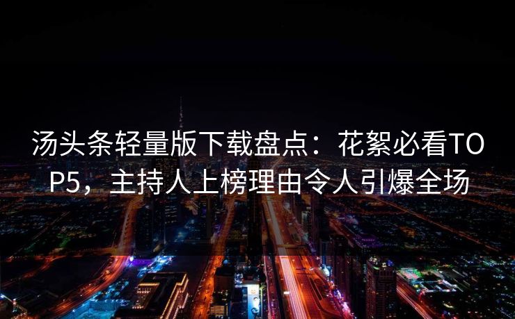 汤头条轻量版下载盘点：花絮必看TOP5，主持人上榜理由令人引爆全场