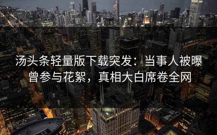 汤头条轻量版下载突发：当事人被曝曾参与花絮，真相大白席卷全网