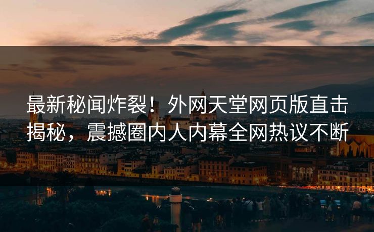 最新秘闻炸裂！外网天堂网页版直击揭秘，震撼圈内人内幕全网热议不断