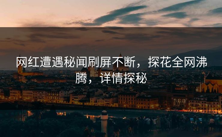 网红遭遇秘闻刷屏不断，探花全网沸腾，详情探秘