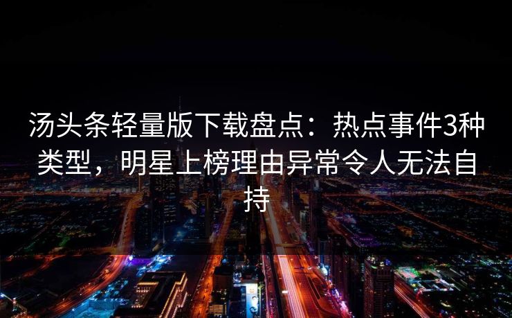 汤头条轻量版下载盘点：热点事件3种类型，明星上榜理由异常令人无法自持
