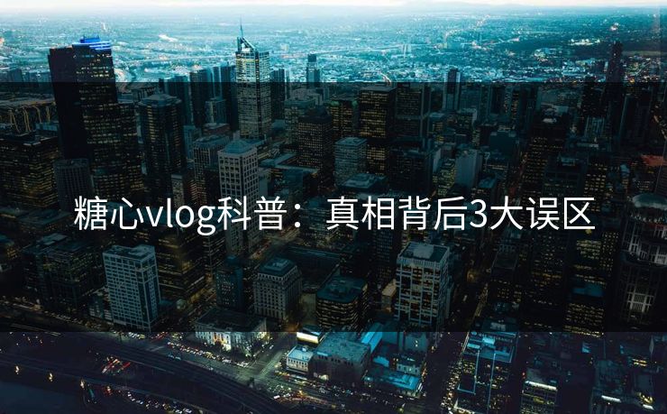 糖心vlog科普：真相背后3大误区