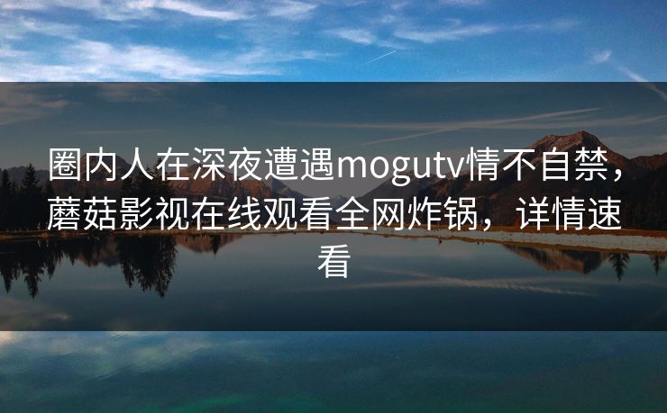 圈内人在深夜遭遇mogutv情不自禁，蘑菇影视在线观看全网炸锅，详情速看