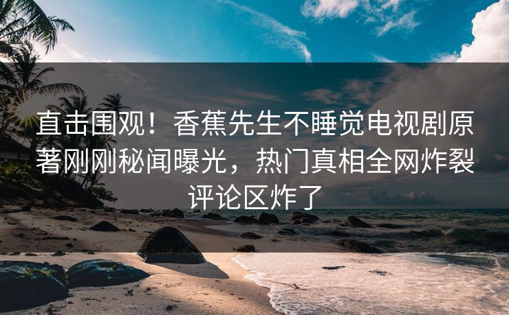 直击围观！香蕉先生不睡觉电视剧原著刚刚秘闻曝光，热门真相全网炸裂评论区炸了