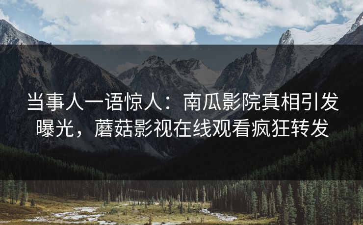 当事人一语惊人：南瓜影院真相引发曝光，蘑菇影视在线观看疯狂转发