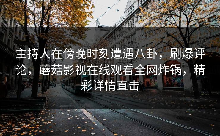 主持人在傍晚时刻遭遇八卦，刷爆评论，蘑菇影视在线观看全网炸锅，精彩详情直击
